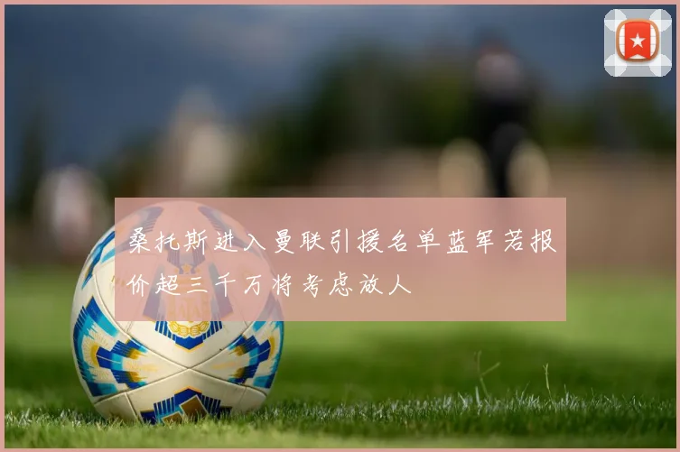 桑托斯进入曼联引援名单蓝军若报价超三千万将考虑放人