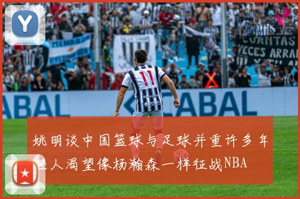 姚明谈中国篮球与足球并重许多年轻人渴望像杨瀚森一样征战NBA